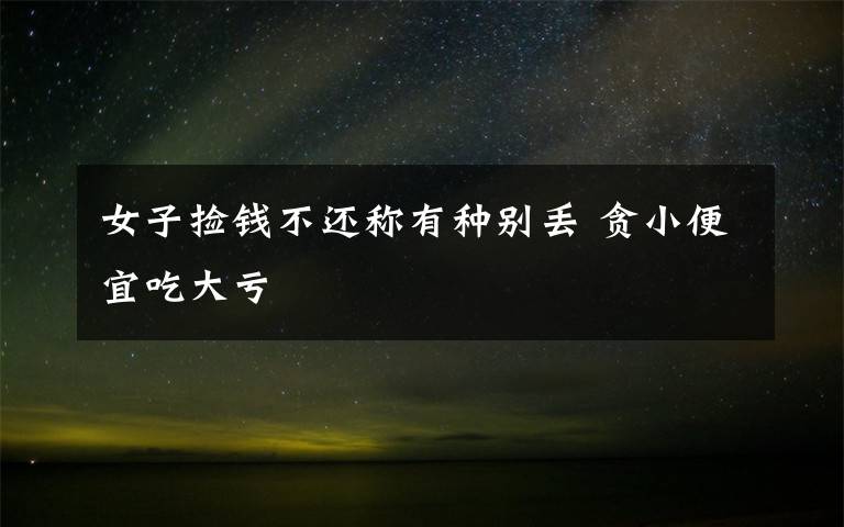 女子捡钱不还称有种别丢 贪小便宜吃大亏