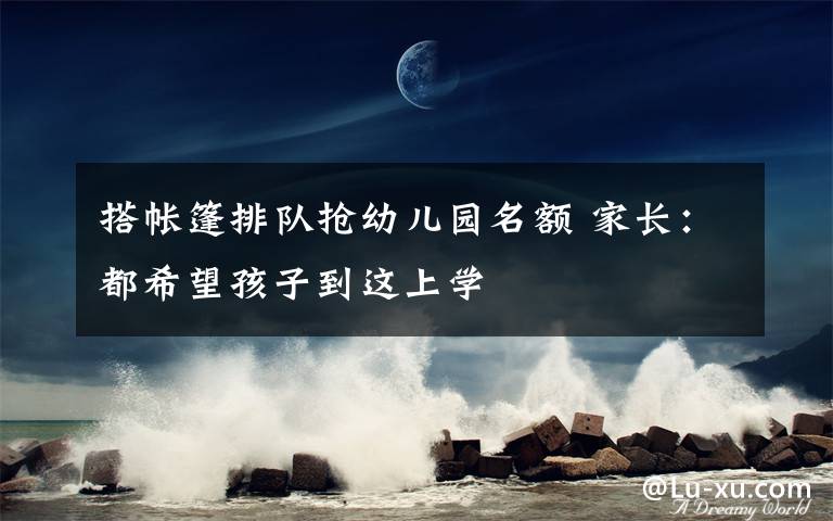 搭帐篷排队抢幼儿园名额 家长:都希望孩子到这上学