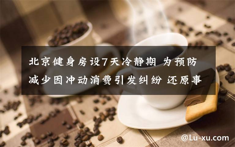 北京健身房设7天冷静期 为预防减少因冲动消费引发纠纷 还原事发经过及背后原因!