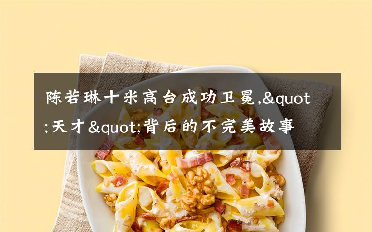 陈若琳十米高台成功卫冕,"天才"背后的不完美故事