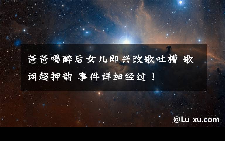 爸爸喝醉后女儿即兴改歌吐槽 歌词超押韵 事件详细经过!