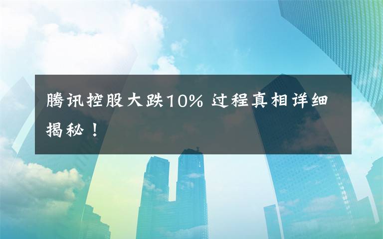 腾讯控股大跌10% 过程真相详细揭秘!
