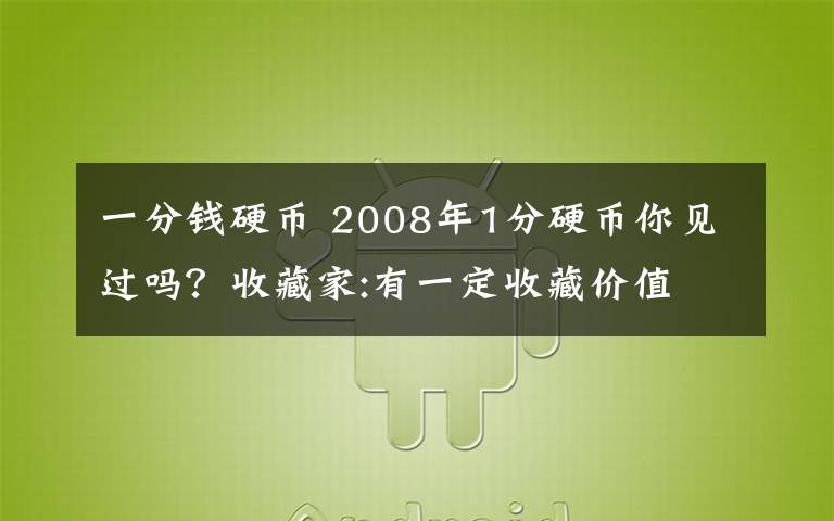 一分钱硬币 2008年1分硬币你见过吗?收藏家:有一定收藏价值