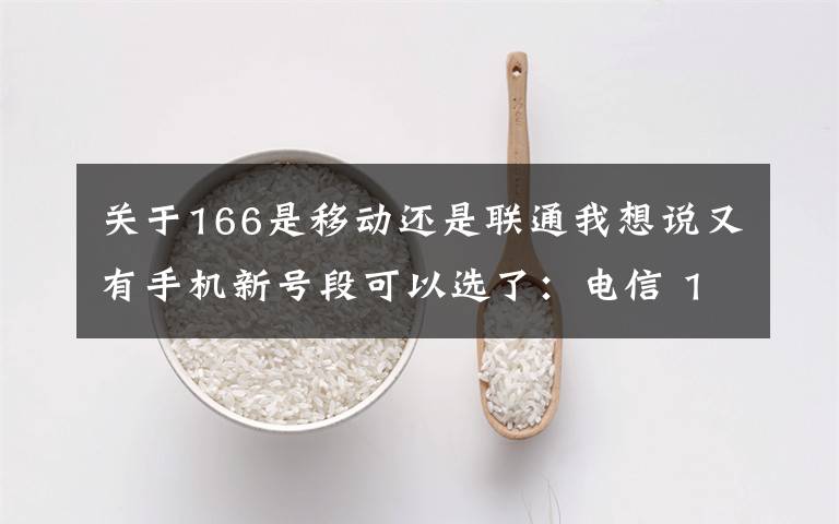 关于166是移动还是联通我想说又有手机新号段可以选了:电信 199,移动 198,联通 166