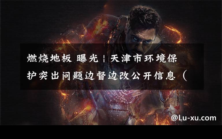 燃烧地板 曝光 | 天津市环境保护突出问题边督边改公开信息（11月22日至11月28日）