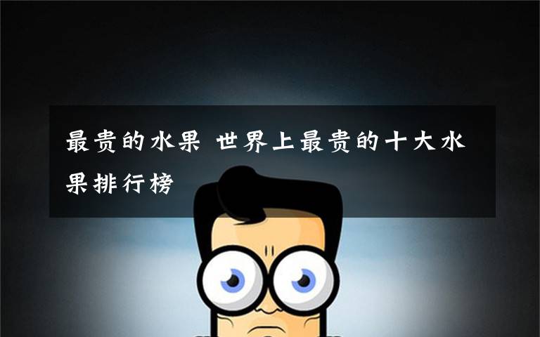 最贵的水果 世界上最贵的十大水果排行榜