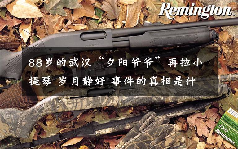 88岁的武汉“夕阳爷爷”再拉小提琴 岁月静好 事件的真相是什么?