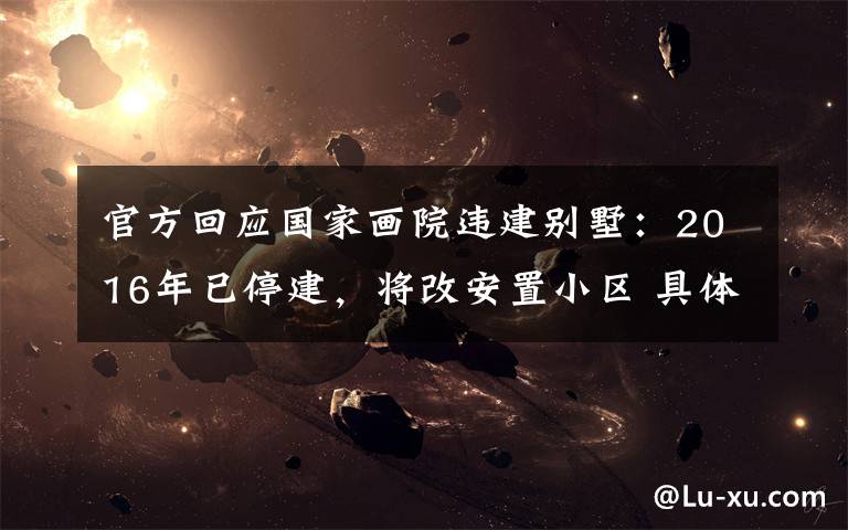 官方回应国家画院违建别墅:2016年已停建,将改安置小区 具体是什么情况?