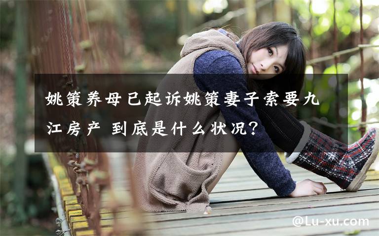 姚策养母已起诉姚策妻子索要九江房产 到底是什么状况?