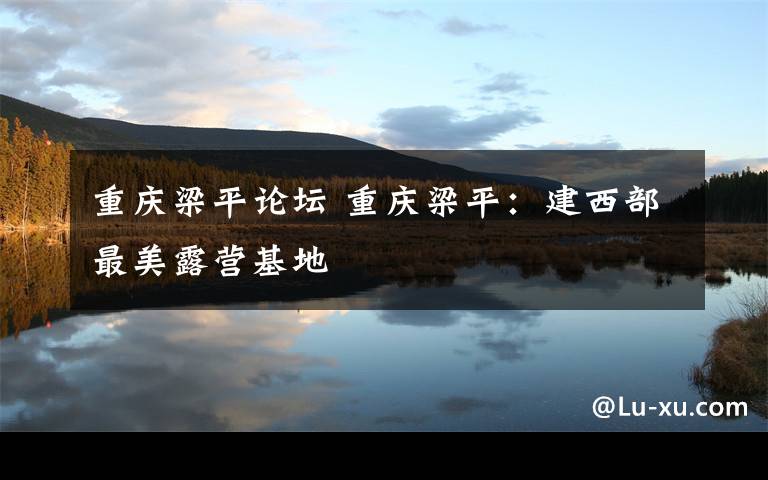 重庆梁平论坛 重庆梁平:建西部最美露营基地