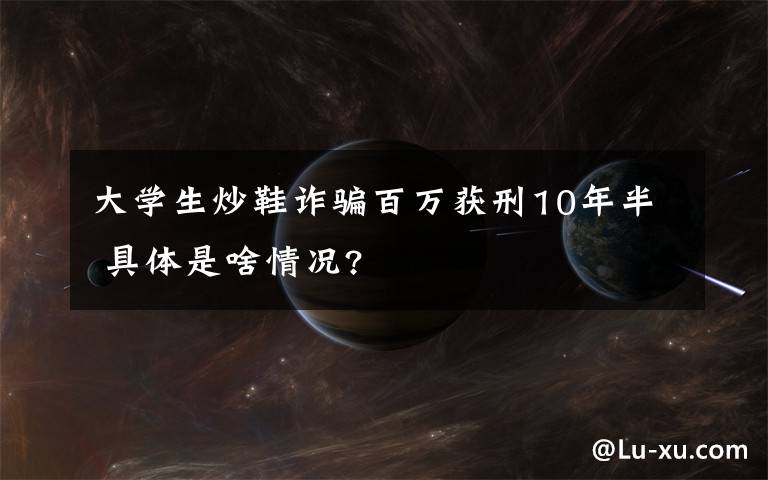 大学生炒鞋诈骗百万获刑10年半 具体是啥情况?