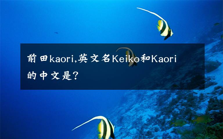 前田kaori,英文名Keiko和Kaori的中文是?