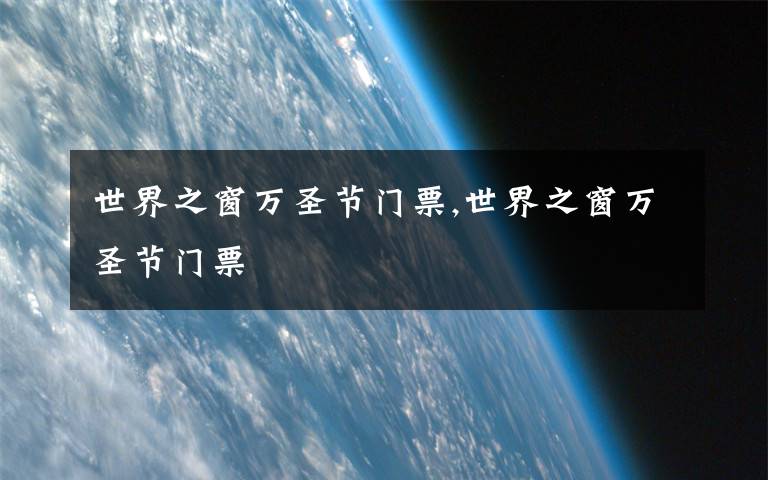 世界之窗万圣节门票,世界之窗万圣节门票