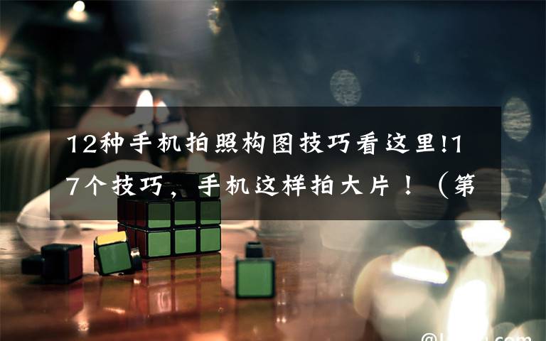 12种手机拍照构图技巧看这里!17个技巧,手机这样拍大片!(第389期)