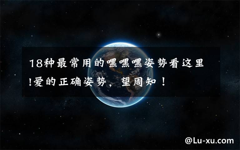 18种最常用的嘿嘿嘿姿势看这里!爱的正确姿势,望周知!