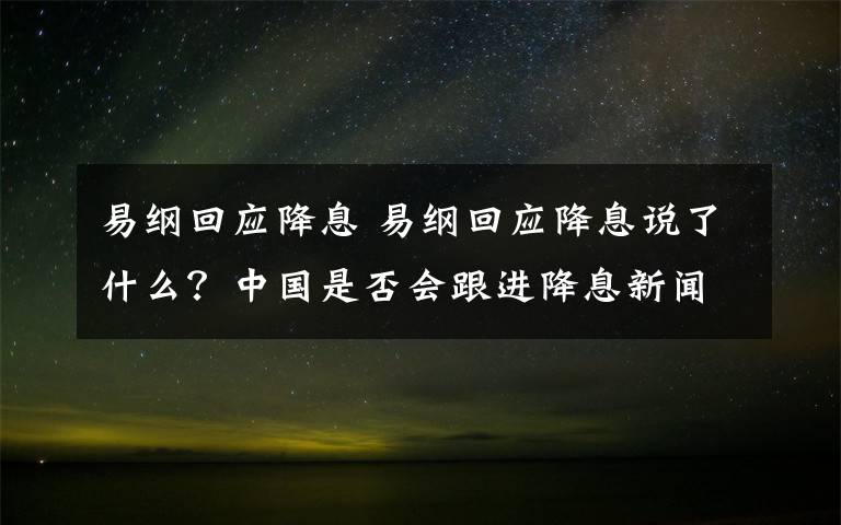 易纲回应降息 易纲回应降息说了什么？中国是否会跟进降息新闻发布会实录