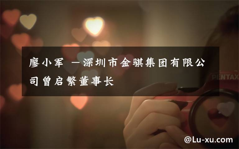 廖小军 －深圳市金骐集团有限公司曾启繁董事长