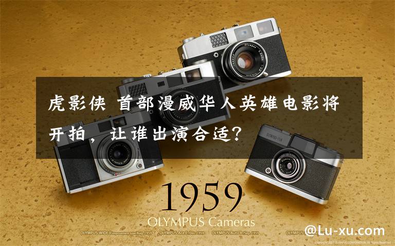 虎影侠 首部漫威华人英雄电影将开拍,让谁出演合适?