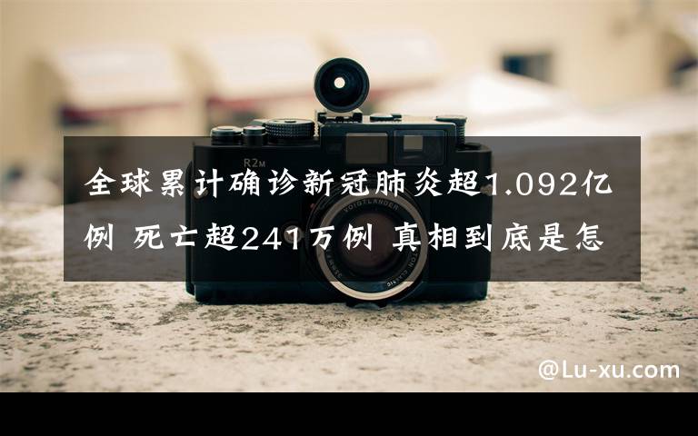 全球累计确诊新冠肺炎超1.092亿例 死亡超241万例 真相到底是怎样的？