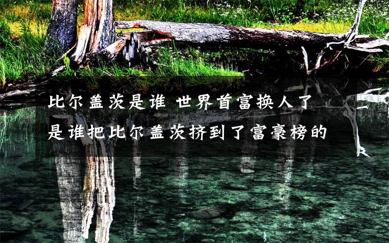 比尔盖茨是谁 世界首富换人了 是谁把比尔盖茨挤到了富豪榜的第二?