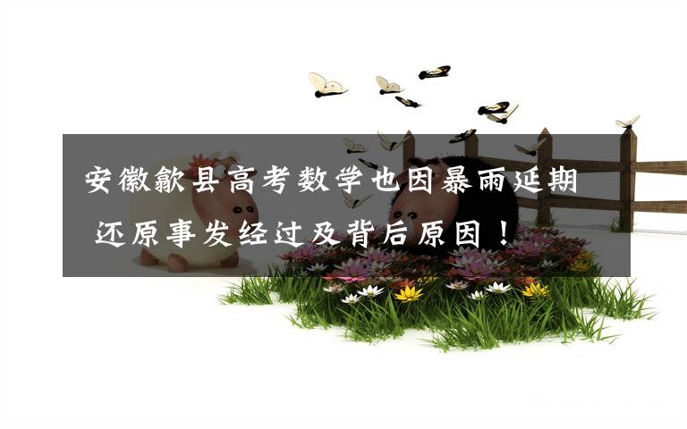 安徽歙县高考数学也因暴雨延期 还原事发经过及背后原因!
