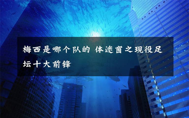 梅西是哪个队的 体迷窗之现役足坛十大前锋