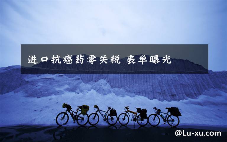 进口抗癌药零关税 表单曝光