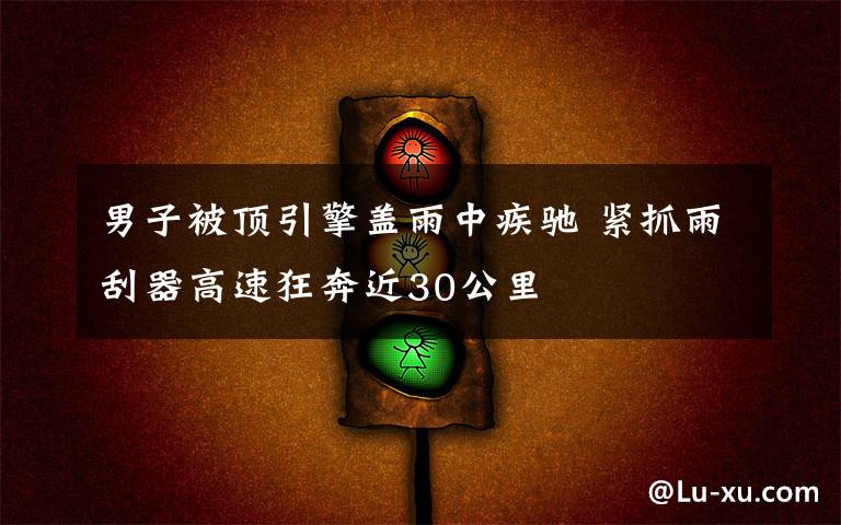 男子被顶引擎盖雨中疾驰 紧抓雨刮器高速狂奔近30公里