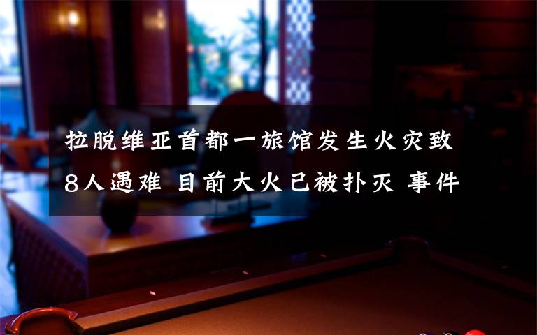 拉脱维亚首都一旅馆发生火灾致8人遇难 目前大火已被扑灭 事件详情始末介绍!