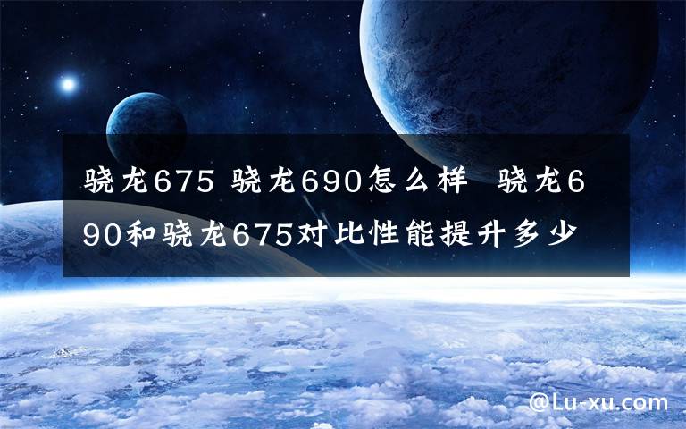骁龙675 骁龙690怎么样  骁龙690和骁龙675对比性能提升多少