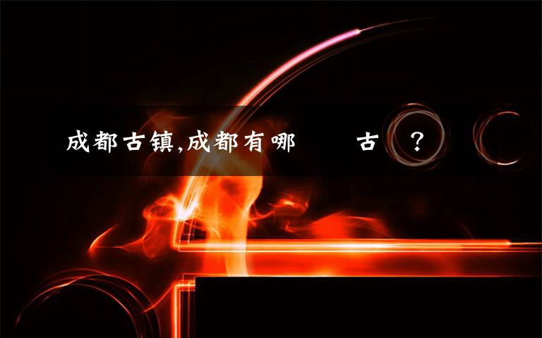 成都古镇,成都有哪兩個古鎮?