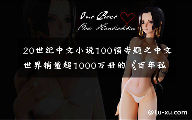 20世纪中文小说100强专题之中文世界销量超1000万册的《百年孤独》,为什么你看不懂?