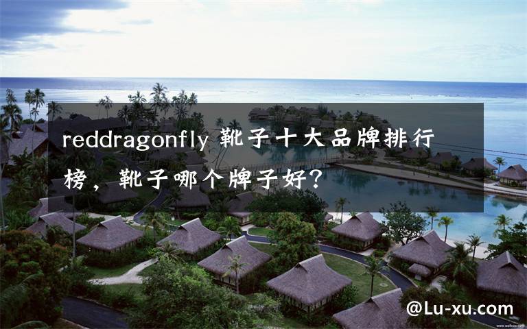 reddragonfly 靴子十大品牌排行榜,靴子哪个牌子好?