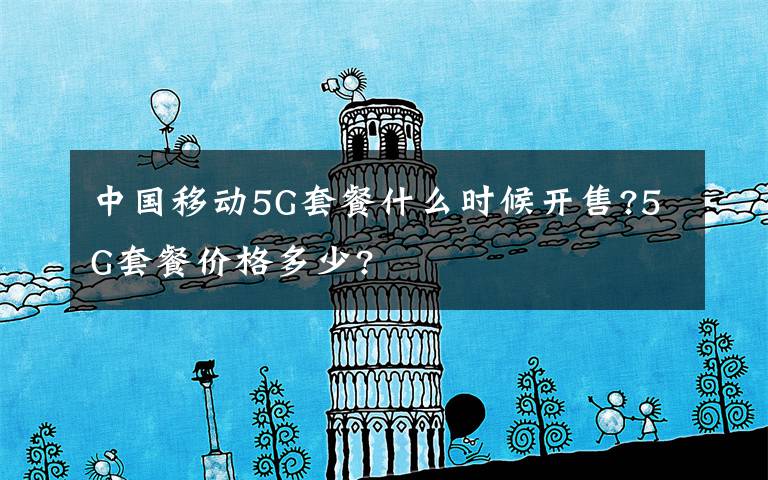 中国移动5G套餐什么时候开售?5G套餐价格多少?