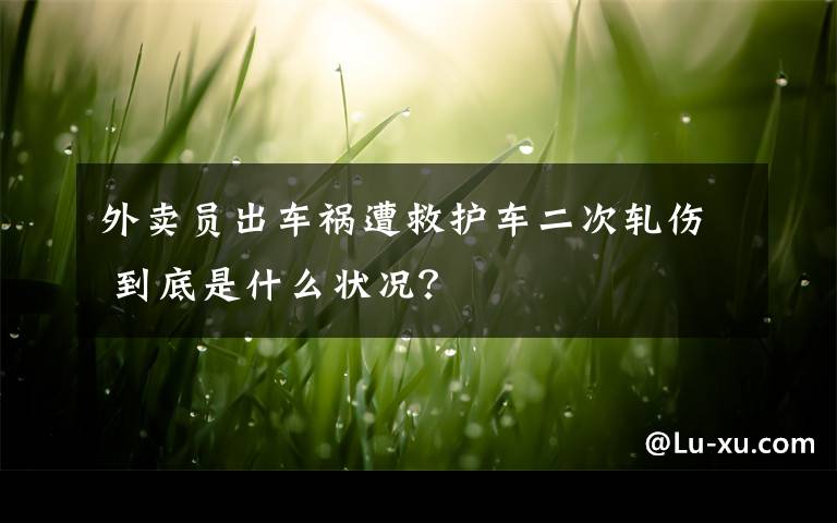 外卖员出车祸遭救护车二次轧伤 到底是什么状况?
