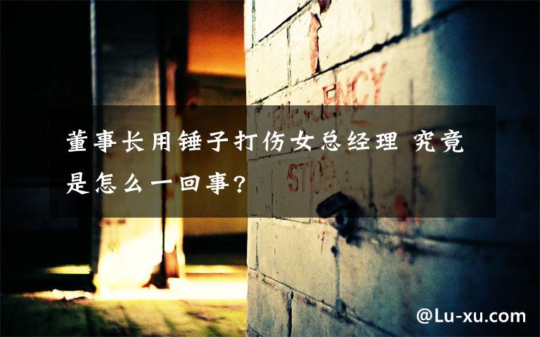 董事长用锤子打伤女总经理 究竟是怎么一回事?