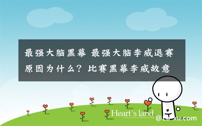 最强大脑黑幕 最强大脑李威退赛原因为什么?比赛黑幕李威故意输给苏泽河?