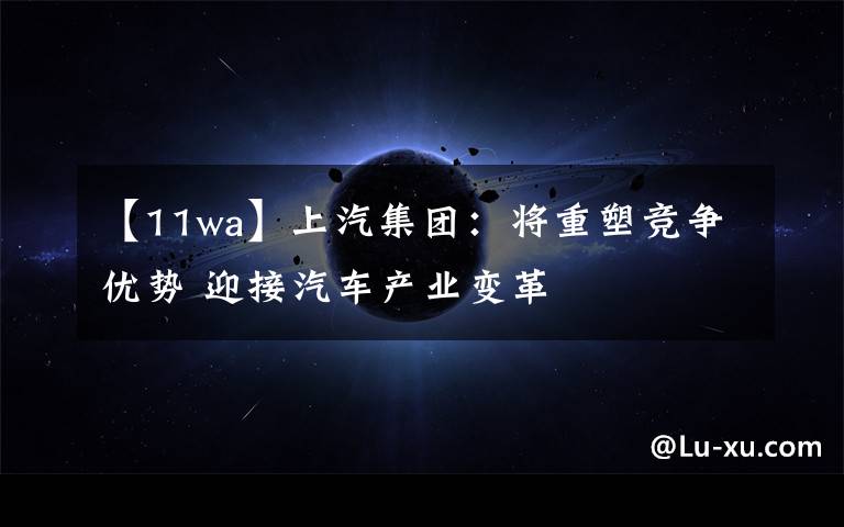【11wa】上汽集团:将重塑竞争优势 迎接汽车产业变革