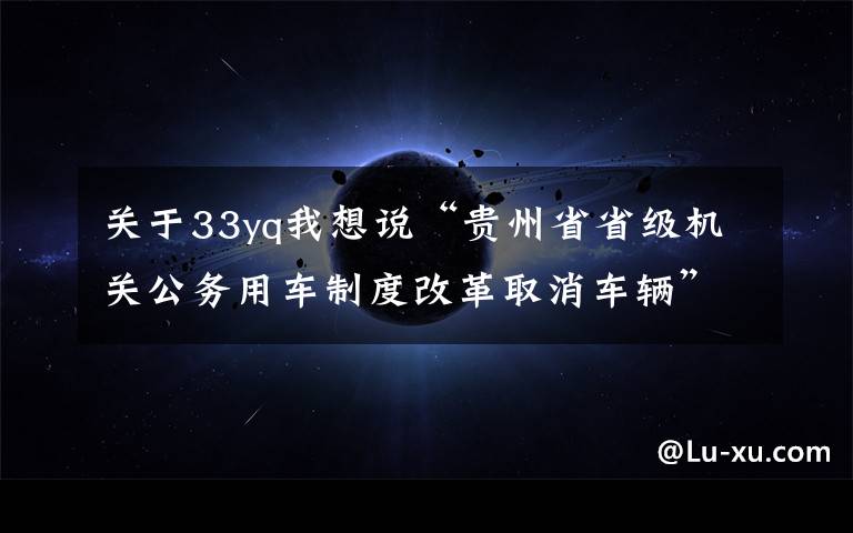 关于33yq我想说“贵州省省级机关公务用车制度改革取消车辆”拍卖公告