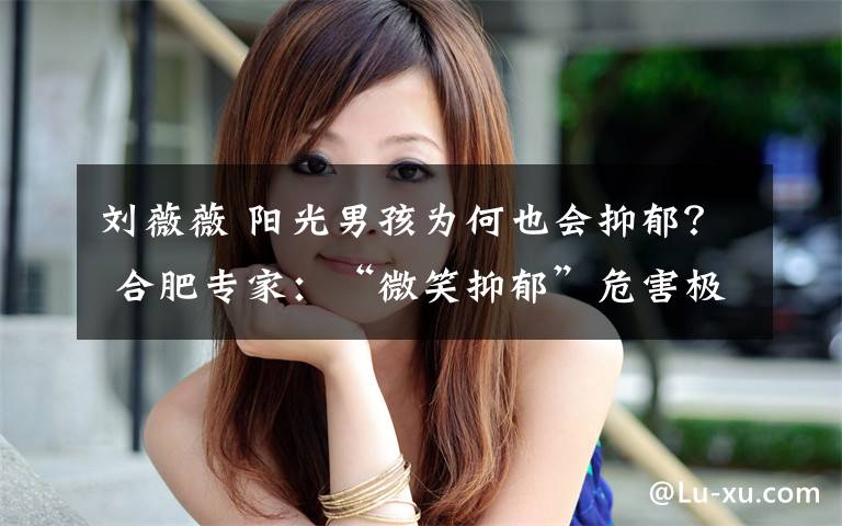 刘薇薇 阳光男孩为何也会抑郁? 合肥专家:“微笑抑郁”危害极大