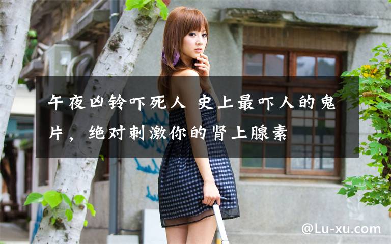 午夜凶铃吓死人 史上最吓人的鬼片,绝对刺激你的肾上腺素