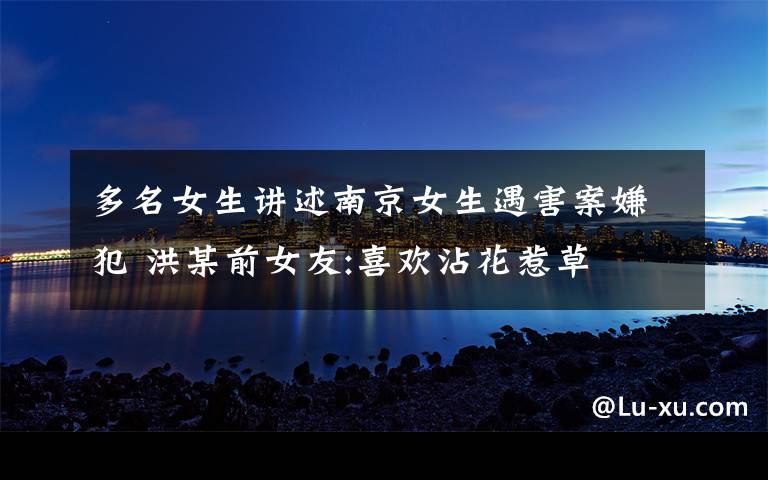 多名女生讲述南京女生遇害案嫌犯 洪某前女友:喜欢沾花惹草