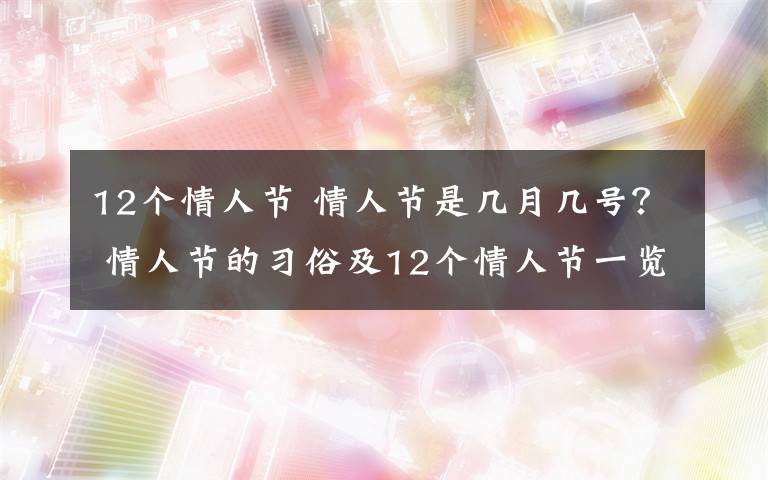 12个情人节 情人节是几月几号? 情人节的习俗及12个情人节一览