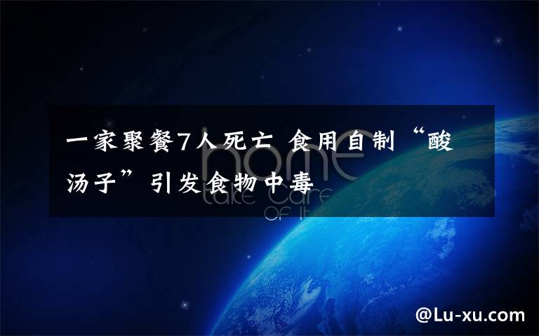 一家聚餐7人死亡 食用自制“酸汤子”引发食物中毒