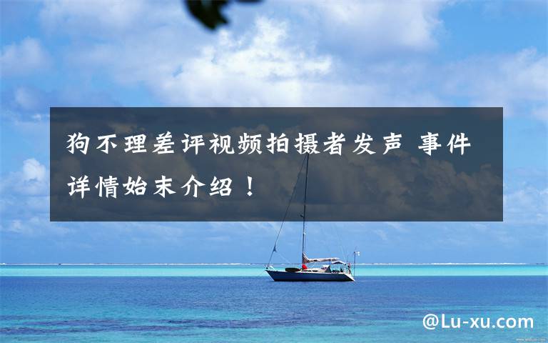 狗不理差评视频拍摄者发声 事件详情始末介绍！