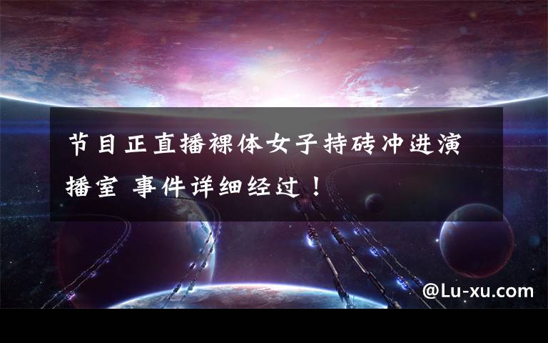 节目正直播裸体女子持砖冲进演播室 事件详细经过!