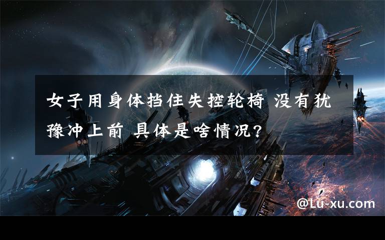 女子用身体挡住失控轮椅 没有犹豫冲上前 具体是啥情况?