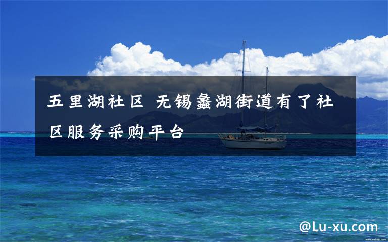 五里湖社区 无锡蠡湖街道有了社区服务采购平台