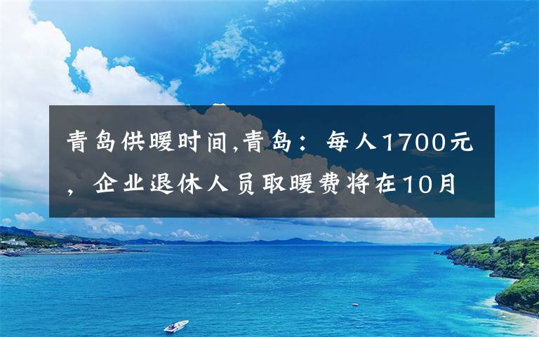 青岛供暖时间,青岛:每人1700元,企业退休人员取暖费将在10月份发放, 你怎么看?