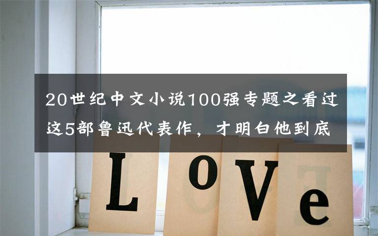 20世纪中文小说100强专题之看过这5部鲁迅代表作,才明白他到底牛在哪!